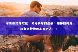 深圳市婚姻取证：《分手后的逆袭：揭秘如何用视频短片挽回心爱之人！》