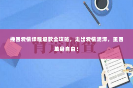 挽回爱情课程退款全攻略，走出爱情泥潭，重回单身自由！