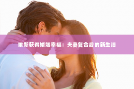 重新获得婚姻幸福：夫妻复合后的新生活